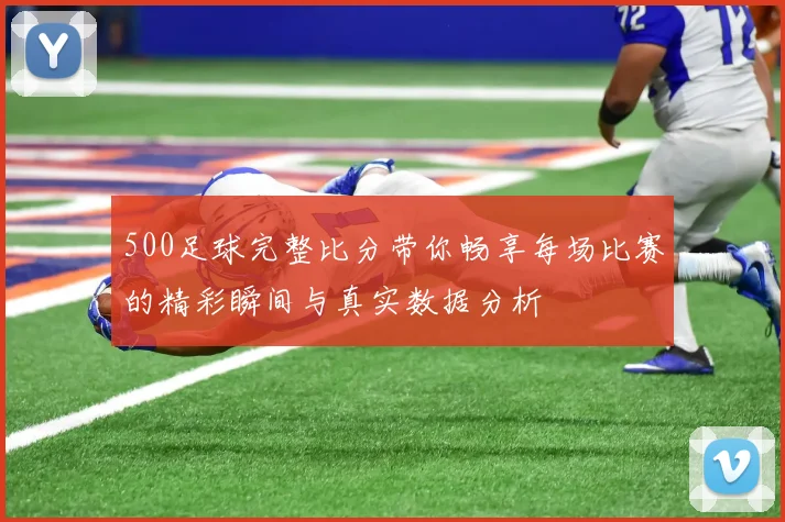 500足球完整比分带你畅享每场比赛的精彩瞬间与真实数据分析