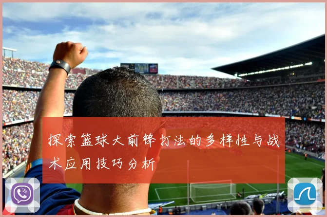 探索篮球大前锋打法的多样性与战术应用技巧分析