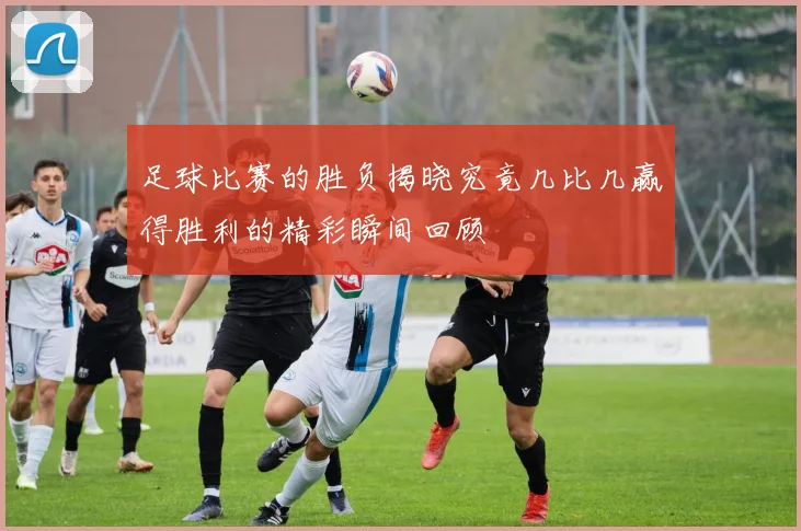 足球比赛的胜负揭晓究竟几比几赢得胜利的精彩瞬间回顾
