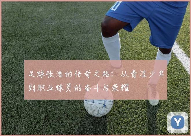 足球张浩的传奇之路：从青涩少年到职业球员的奋斗与荣耀