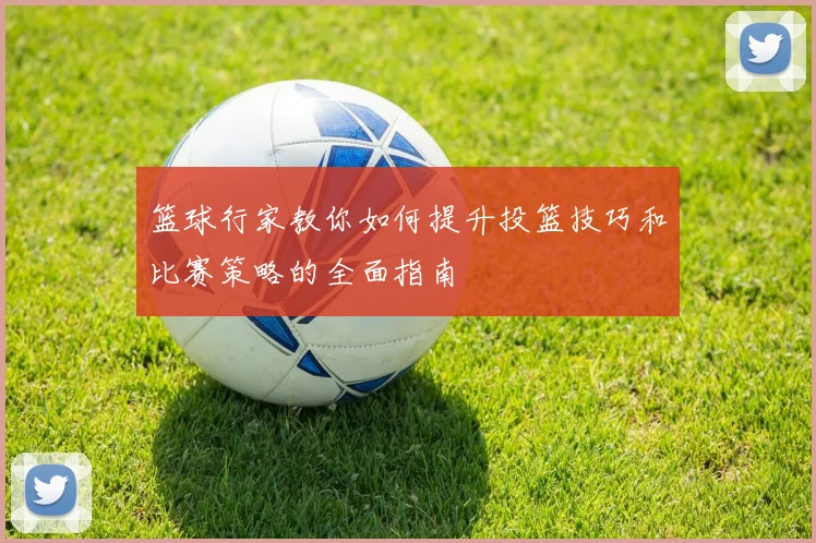 篮球行家教你如何提升投篮技巧和比赛策略的全面指南