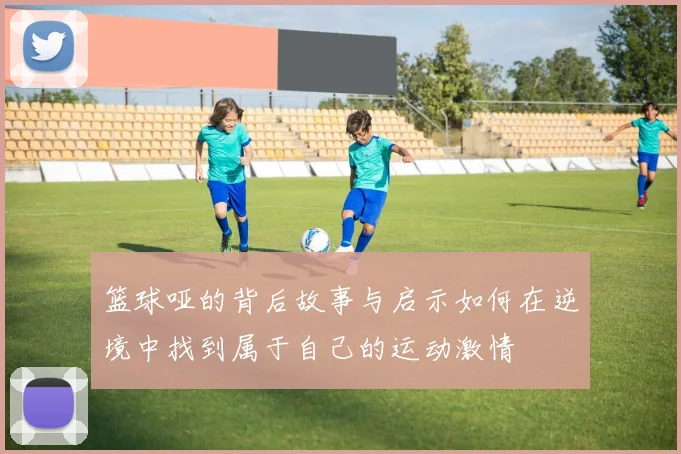 篮球哑的背后故事与启示如何在逆境中找到属于自己的运动激情
