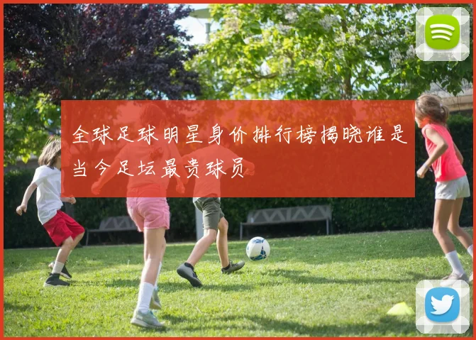 全球足球明星身价排行榜揭晓谁是当今足坛最贵球员