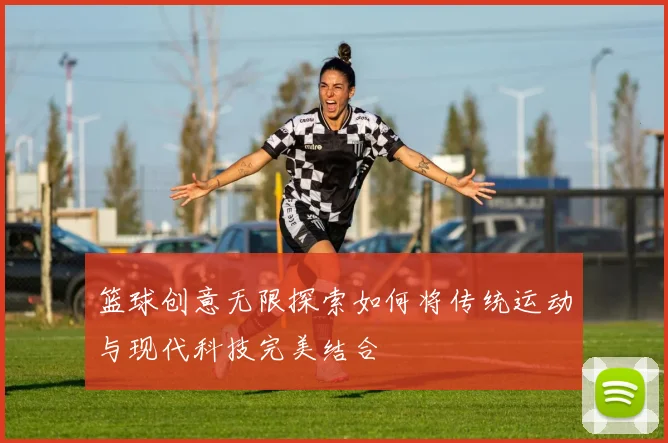 篮球创意无限探索如何将传统运动与现代科技完美结合