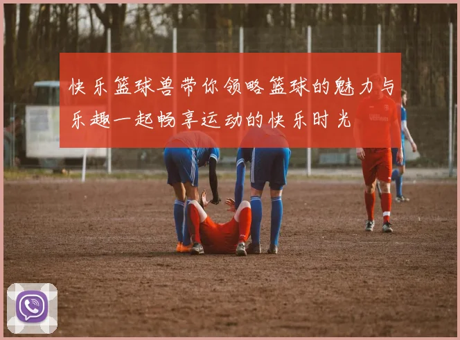 快乐篮球兽带你领略篮球的魅力与乐趣一起畅享运动的快乐时光