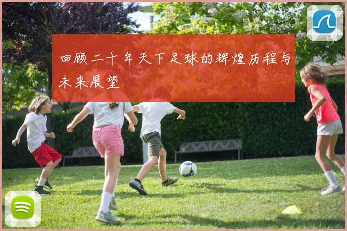 回顾二十年天下足球的辉煌历程与未来展望