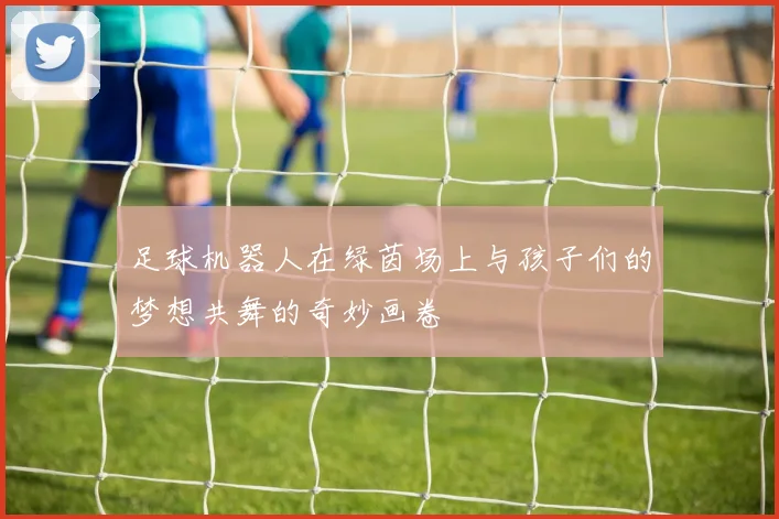 足球机器人在绿茵场上与孩子们的梦想共舞的奇妙画卷