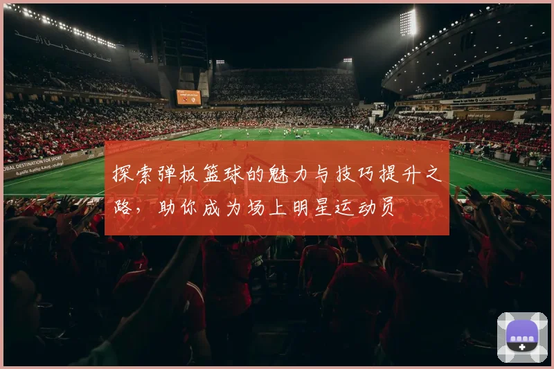 探索弹板篮球的魅力与技巧提升之路，助你成为场上明星运动员