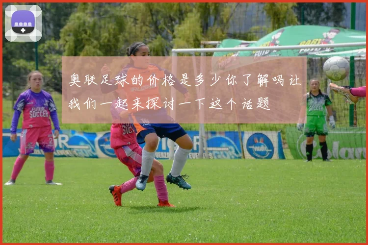 奥联足球的价格是多少你了解吗让我们一起来探讨一下这个话题
