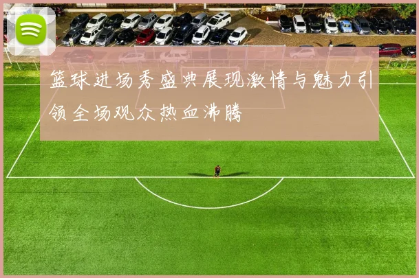 篮球进场秀盛典展现激情与魅力引领全场观众热血沸腾