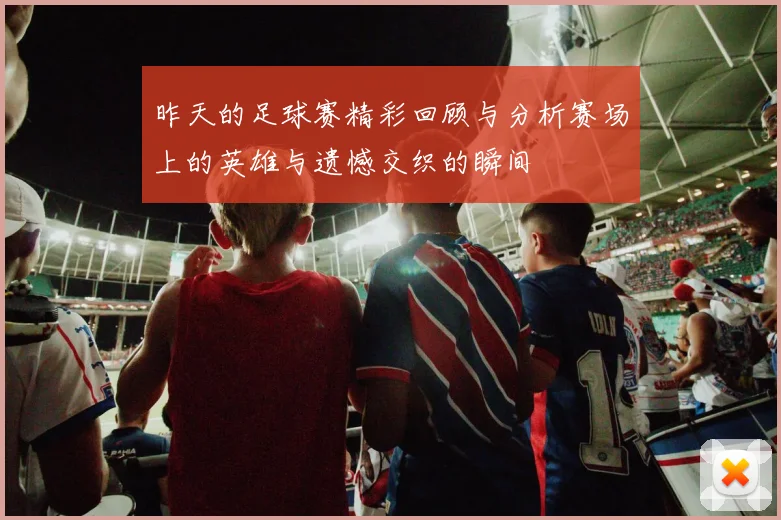 昨天的足球赛精彩回顾与分析赛场上的英雄与遗憾交织的瞬间