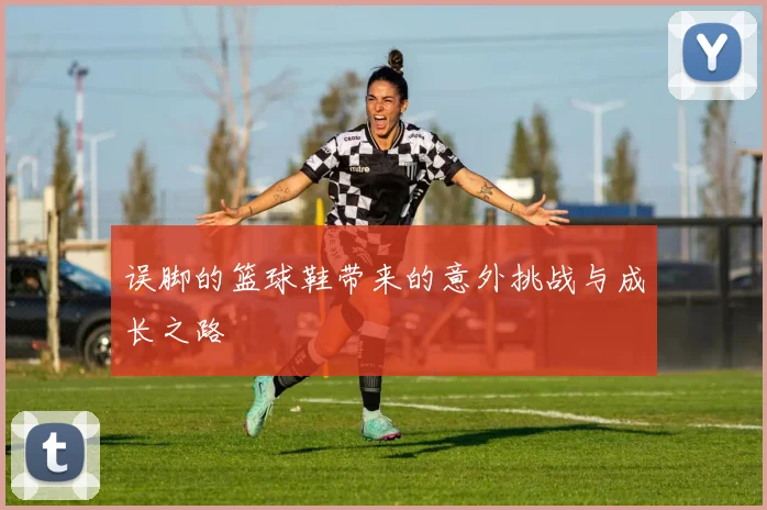 误脚的篮球鞋带来的意外挑战与成长之路