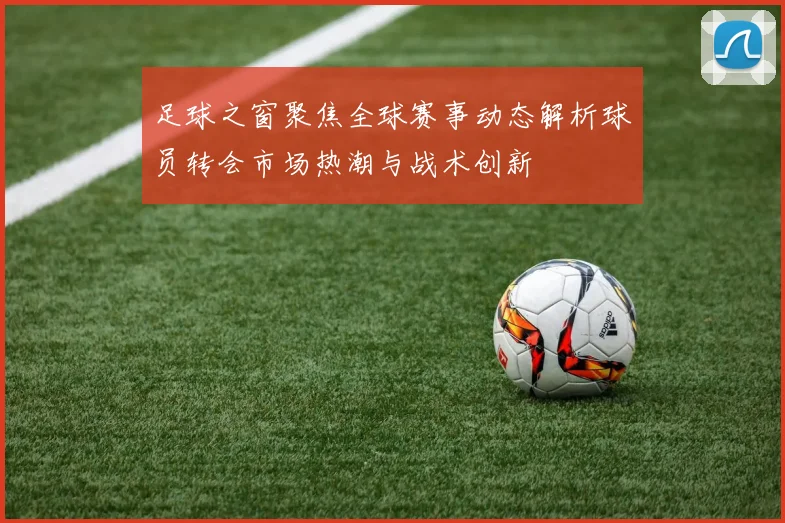 足球之窗聚焦全球赛事动态解析球员转会市场热潮与战术创新