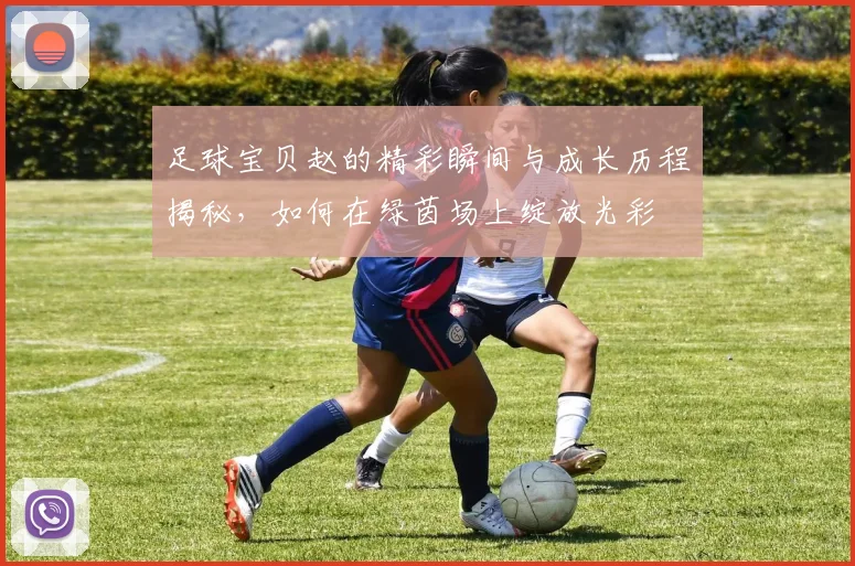 足球宝贝赵的精彩瞬间与成长历程揭秘，如何在绿茵场上绽放光彩