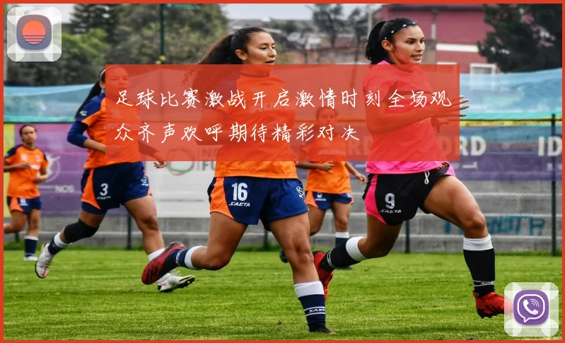 足球比赛激战开启激情时刻全场观众齐声欢呼期待精彩对决